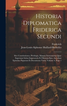 Hardcover Historia Diplomatica Friderica Secundi: Sive Constitutiones, Privilegia, Manata Instrumenta Quae Supersunt Istitus Imperatoris Et Filiorum Ejus. Acced [Latin] Book