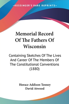 Memorial Record of the Fathers of Wisconsin; Containing Sketches of the Lives & Career of Members of the Constitutional Conventi