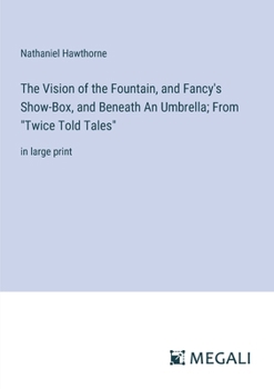 The Vision of the Fountain, and Fancy's Show-Box, and Beneath An Umbrella; From "Twice Told Tales": in large print