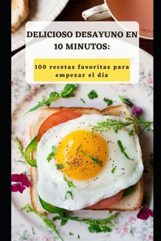 Delicioso Desayuno En 10 Minutos: 100 Recetas Favoritas Para Empezar El Día