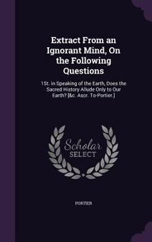 Hardcover Extract From an Ignorant Mind, On the Following Questions: 1St. in Speaking of the Earth, Does the Sacred History Allude Only to Our Earth? [&c. Ascr. Book