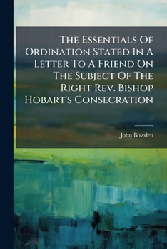 The Essentials Of Ordination Stated In A Letter To A Friend On The Subject Of The Right Rev. Bishop Hobart's Consecration...