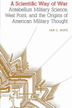 A Scientific Way of War: Antebellum Military Science, West Point, and the Origins of American Military Thought (Studies in War, Society, and the Military) - Book  of the Studies in War, Society, and the Military