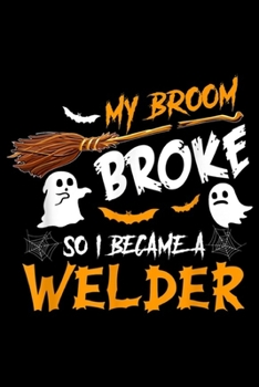 My Broom Broke So i Became a Welder: My Broom Broke So I Became Welder Halloween Costume Journal/Notebook Blank Lined Ruled 6x9 100 Pages