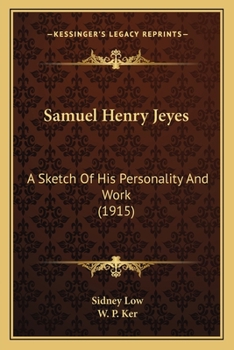 Samuel Henry Jeyes; A Sketch of His Personality and Work by Sidney Low. with a Selection from His Fugitive Writings Arranged and Ed. by W.P. Ker