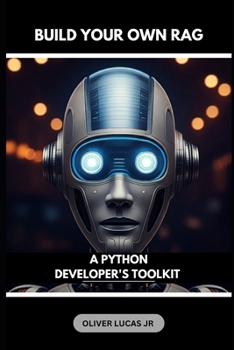 Build Your Own RAG: A Python Developer's Toolkit (Harnessing the Power of RAG: Building Intelligent Applications with Retrieval Augmented Generation)