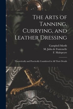 Paperback The Arts of Tanning, Currying, and Leather Dressing: Theoretically and Practically Considered in All Their Details Book