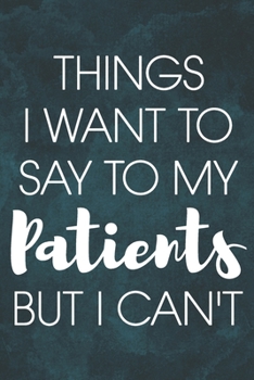 Things I Want to Say To My Patients But I Can't: 6 x 9 inches, 100 pages, Matte cover, Blank Lined Journal, Humorous, Funny gag gifts for Doctors, ... assistant Journal Composition Notebook
