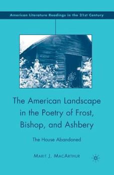 The American Landscape in the Poetry of Frost, Bishop, and Ashbery: The House Abandoned (American Literature Readings in the Twenty-First Century)