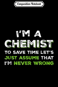 Composition Notebook: I'm A Chemist To Save Time Let's Assume Im Never Wrong  Journal/Notebook Blank Lined Ruled 6x9 100 Pages