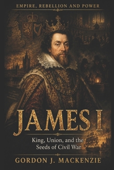 James I: King, Union, and the Seeds of Civil War (Empire, Rebellion and Power)