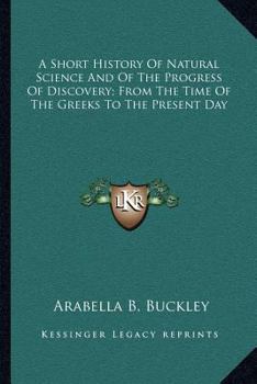 A Short History of Natural Science and of the Progress of Discovery From the Time of the Greeks to the Present Day: For the Use of Schools and Young Persons