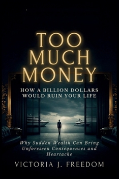 Too Much Money: How a Billion Dollars Would Ruin Your Life: Why Sudden Wealth Can Bring Unforeseen Consequences and Heartache