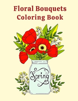 Floral Bouquets Coloring Book Spring: An Adult And Older Children Coloring Book Featuring Beautiful Flowers, Bouquets, Vases, Spring, Bunches, And a V