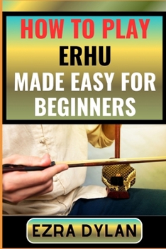 Paperback How to Play Erhu Made Easy for Beginners: Complete Step By Step Guide To Learn And Perfect Your Erhu Play Ability From Scratch [Large Print] Book