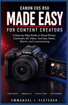 Canon EOS R50 Made Easy for Content Creators: A Step-by-Step Guide to Sharp Photos, Cinematic 4K Video, YouTube, Reels, Shorts, and Livestreaming