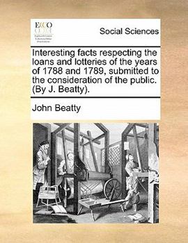 Paperback Interesting Facts Respecting the Loans and Lotteries of the Years of 1788 and 1789, Submitted to the Consideration of the Public. (by J. Beatty). Book