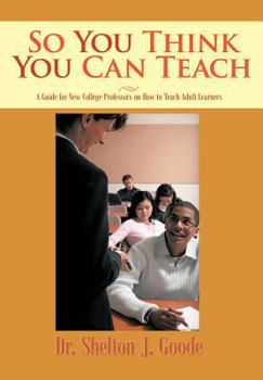 So You Think You Can Teach: A Guide for New College Professors on How to Teach Adult Learners