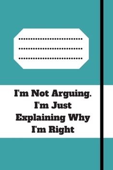 I'm Not Arguing. I'm Just Explaining Why I'm Right: 120 pages notebook with glossy cover .cream paper .different designs with different colors