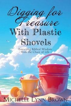 Paperback Digging for Treasure with Plastic Shovels: Extracting Biblical Wisdom from the Chaos of Life Book