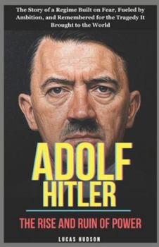 Adolf Hitler: The Rise and Ruin of Power: The Story of a Regime Built on Fear, Fueled by Ambition, and Remembered for the Tragedy It Brought to the World