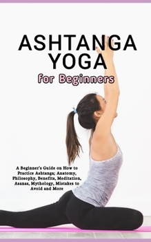 Paperback Ashtanga Yoga for Beginners: A Beginner's Guide on How to Practice Ashtanga; Anatomy, Philosophy, Benefits, Meditation, Asanas, Mythology, Mistakes Book