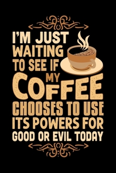 I'm Just Waiting To See If My Coffee Chooses To Use Its Powers For Good Or Evil Today: Best notebook journal for multiple purpose like writing notes, ... women, men, girls and boys for daily usage