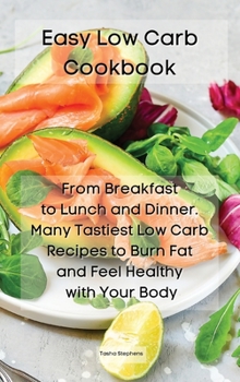 Easy Low Carb Cookbook: From Breakfast to Lunch and Dinner. Many Tastiest Low Carb Recipes to Burn Fat and Feel Healthy with Your Body