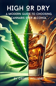 High or Dry: A Modern Guide to Choosing Cannabis Over Alcohol (What They Won't Tell You: The Natural Healing Series to Empower Your Health with Science and Nature)