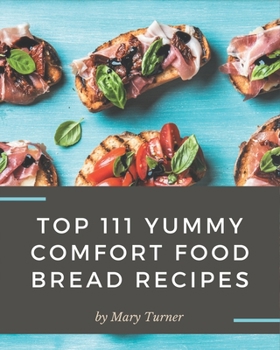 Paperback Top 111 Yummy Comfort Food Bread Recipes: A Timeless Yummy Comfort Food Bread Cookbook Book