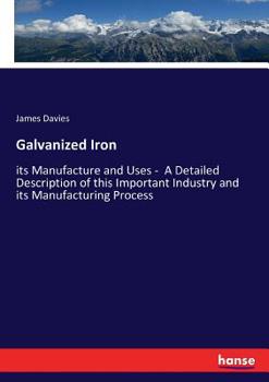 Galvanized Iron; Its Manufacture and Uses. A Detailed Description of This Important Industry and Its