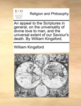 An appeal to the Scriptures in general, on the universality of divine love to man, and the universal extent of our Saviour's death. By William Kingsford.