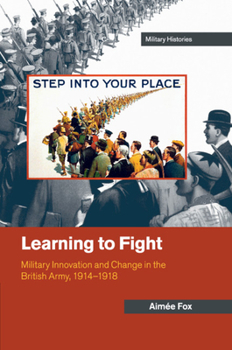 Learning to Fight: Military Innovation and Change in the British Army, 1914-1918 - Book  of the Cambridge Military Histories