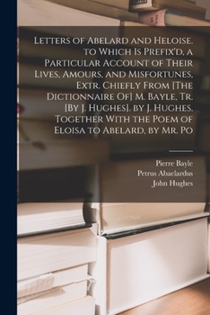 Paperback Letters of Abelard and Heloise. to Which Is Prefix'd, a Particular Account of Their Lives, Amours, and Misfortunes, Extr. Chiefly From [The Dictionnai Book