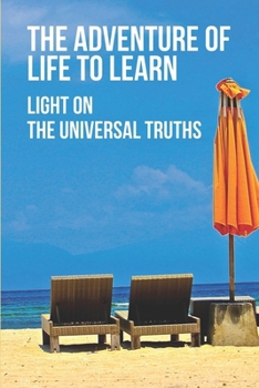 Paperback The Adventure Of Life To Learn: Light On The Universal Truths: Find Your Life Purpose In Easy Steps Book