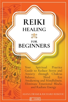Reiki Healing For Beginners: Your Spiritual Practice Guide to Reduce Stress and Anxiety through Chakras Balance, Third Eye Awakening and Mindfulness. Eliminate Emotional Blocks and Radiate Energy