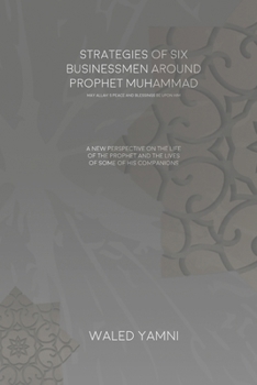 Strategies of Six Businessmen Around Prophet Muhammad: A New Look at the Life of the Prophet and the Lives of Some Companions