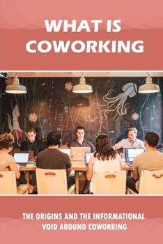 Paperback What Is Coworking: The Origins And The Informational Void Around Coworking: Things We Can All Learn From Coworking Book