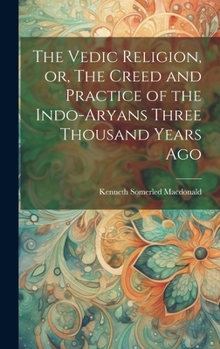 Hardcover The Vedic Religion, or, The Creed and Practice of the Indo-Aryans Three Thousand Years Ago Book