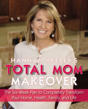 Paperback Hannah Keeley's Total Mom Makeover: The Six-Week Plan to Completely Transform Your Home, Health, Family, and Life Book