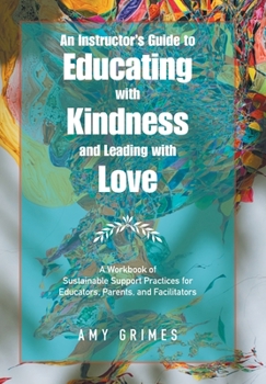 Hardcover An Instructor's Guide to Educating with Kindness and Leading with Love: A Workbook of Sustainable Support Practices for Educators, Parents, and Facili Book