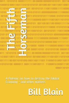 The Fifth Horseman: A Polemic on how to destroy the Global Economy - and other matters