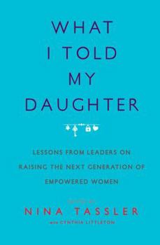 Paperback What I Told My Daughter: Lessons from Leaders on Raising the Next Generation of Empowered Women Book