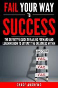 Paperback Fail Your Way to Success - The Definitive Guide to Failing Forward and Learning How to Extract The Greatness Within: Why Failing is an Integral Part o Book