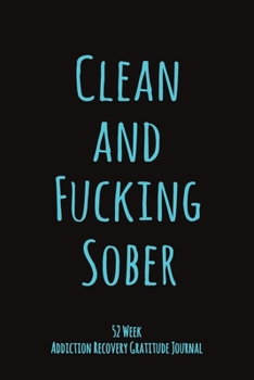 Clean And Fucking Sober: 52 Week Gratitude Journal For Addiction Recovery With Daily and Weekly Gratitude and Affirmations