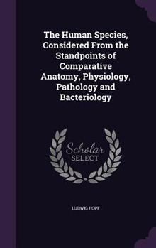 Hardcover The Human Species, Considered From the Standpoints of Comparative Anatomy, Physiology, Pathology and Bacteriology Book