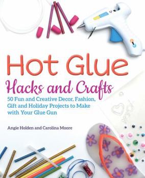 Paperback Hot Glue Hacks and Crafts: 50 Fun and Creative Decor, Fashion, Gift and Holiday Projects to Make with Your Glue Gun Book