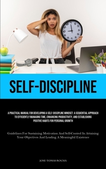 Paperback Self-Discipline: A Practical Manual For Developing A Self-Discipline Mindset: A Sequential Approach To Efficiently Managing Time, Enhancing Productivi Book