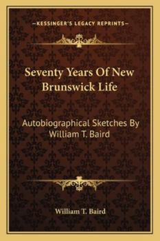 Seventy Years of New Brunswick Life: Autobiographical Sketches by William T. Baird