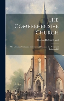 Hardcover The Comprehensive Church: Or, Christian Unity and Ecclesiastical Union in the Protestant Episcopal C Book